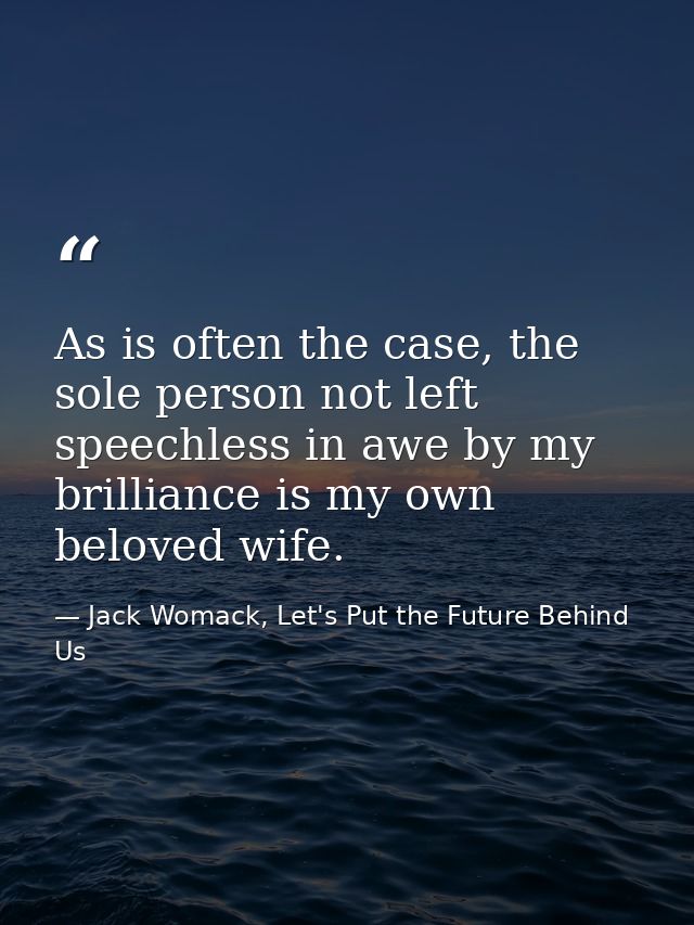 As is often the case, the sole person not left speechless in awe by my brilliance is my own beloved wife. — Jack Womack, Let's Put the Future Behind Us