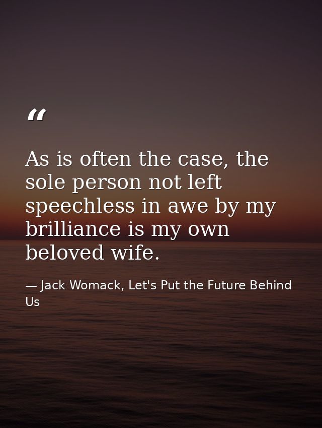 As is often the case, the sole person not left speechless in awe by my brilliance is my own beloved wife. — Jack Womack, Let's Put the Future Behind Us
