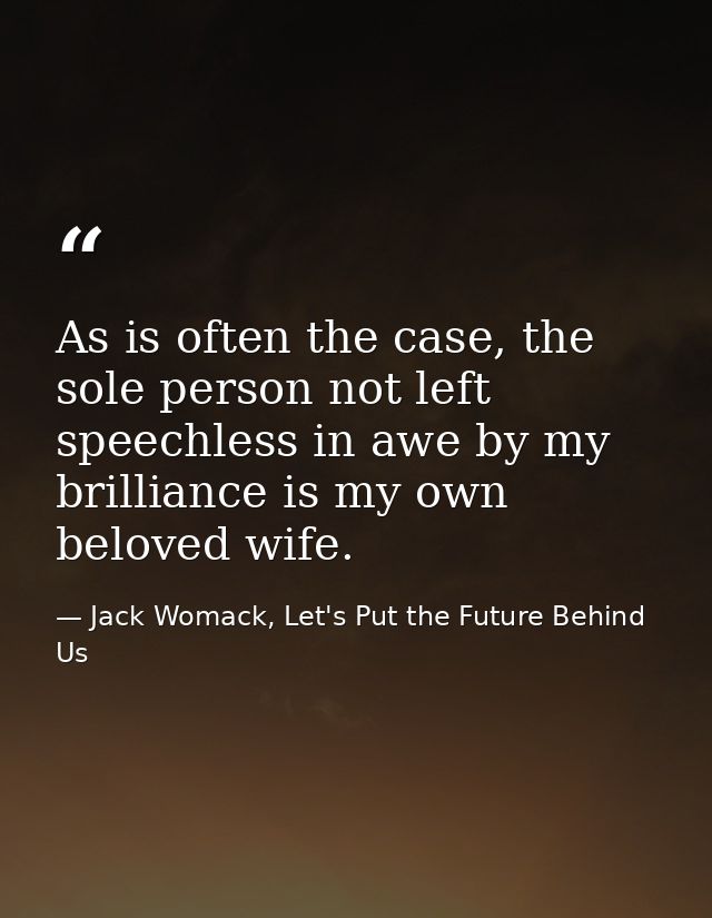 As is often the case, the sole person not left speechless in awe by my brilliance is my own beloved wife. — Jack Womack, Let's Put the Future Behind Us