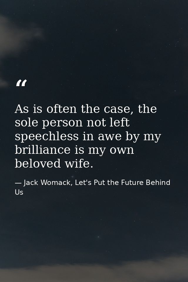As is often the case, the sole person not left speechless in awe by my brilliance is my own beloved wife. — Jack Womack, Let's Put the Future Behind Us