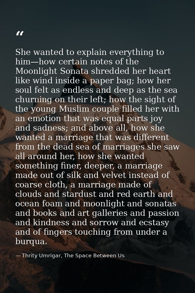 She wanted to explain everything to him—how certain notes of the Moonlight Sonata shredded her heart like wind inside a  — Thrity Umrigar, The Space Between Us