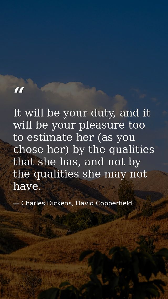 It will be your duty, and it will be your pleasure too to estimate her (as you chose her) by the qualities that she has, — Charles Dickens, David Copperfield