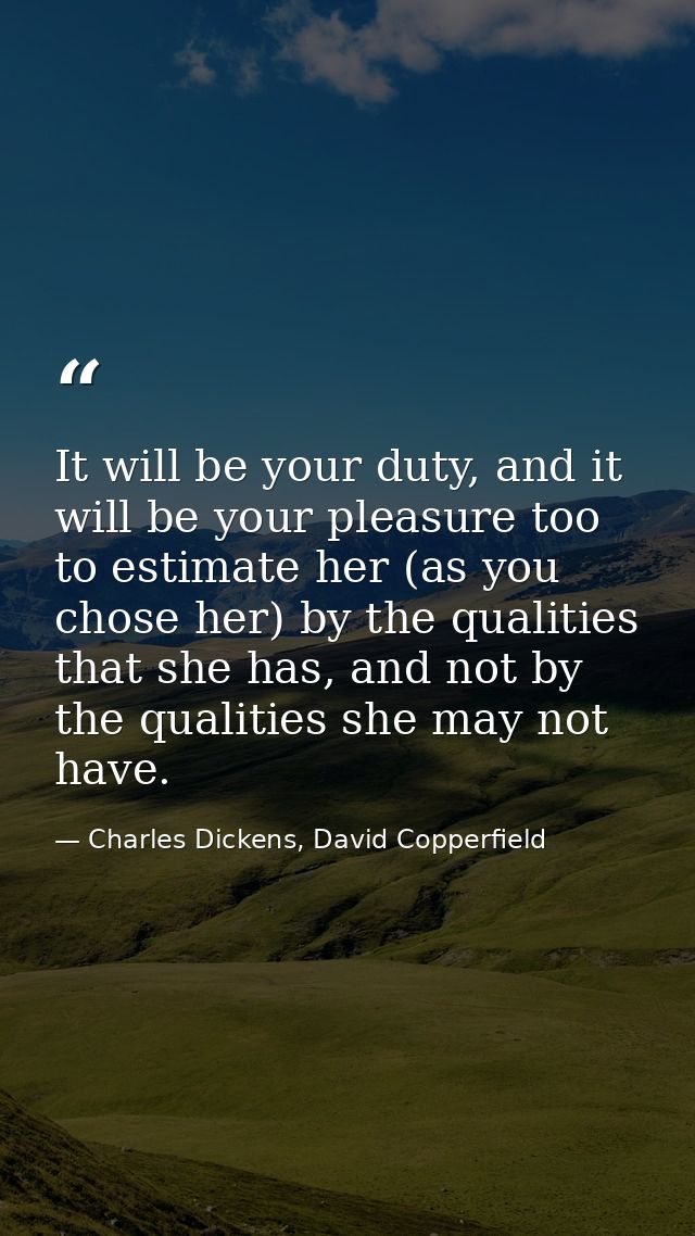 It will be your duty, and it will be your pleasure too to estimate her (as you chose her) by the qualities that she has, — Charles Dickens, David Copperfield
