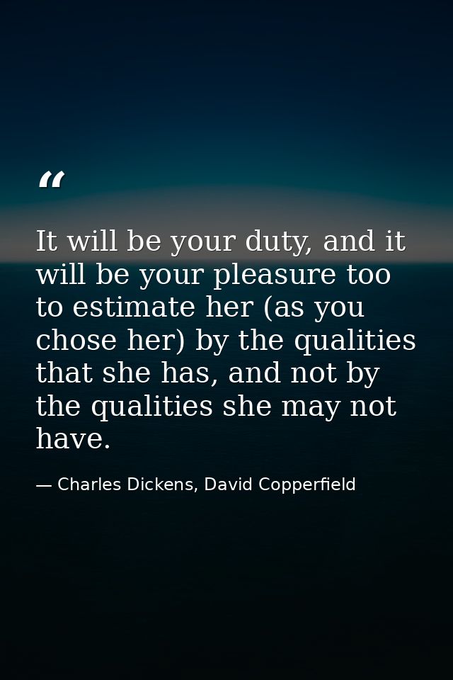 It will be your duty, and it will be your pleasure too to estimate her (as you chose her) by the qualities that she has, — Charles Dickens, David Copperfield
