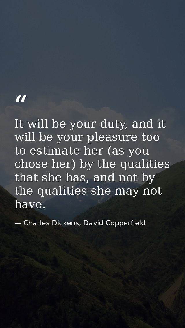 It will be your duty, and it will be your pleasure too to estimate her (as you chose her) by the qualities that she has, — Charles Dickens, David Copperfield