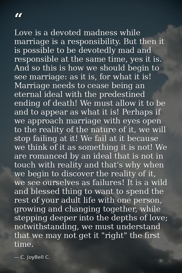 Love is a devoted madness while marriage is a responsibility. But then it is possible to be devotedly mad and responsibl — C. JoyBell C.