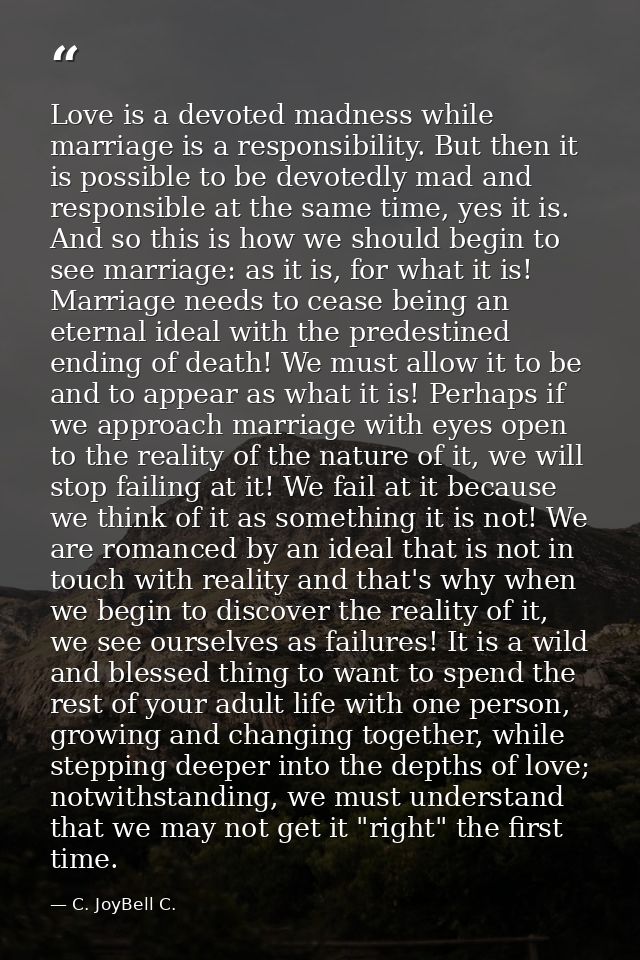 Love is a devoted madness while marriage is a responsibility. But then it is possible to be devotedly mad and responsibl — C. JoyBell C.