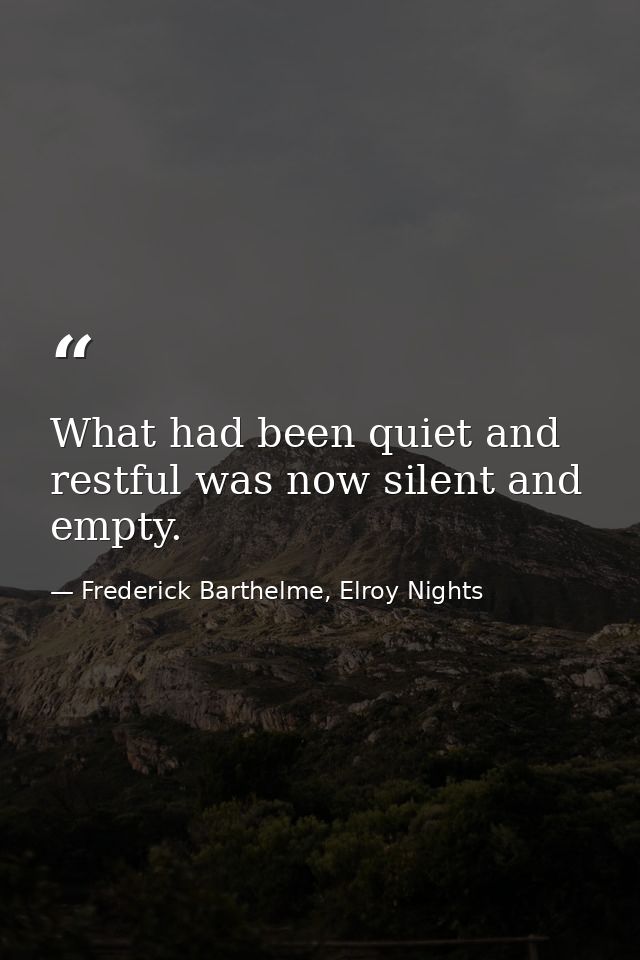 What had been quiet and restful was now silent and empty. — Frederick Barthelme, Elroy Nights