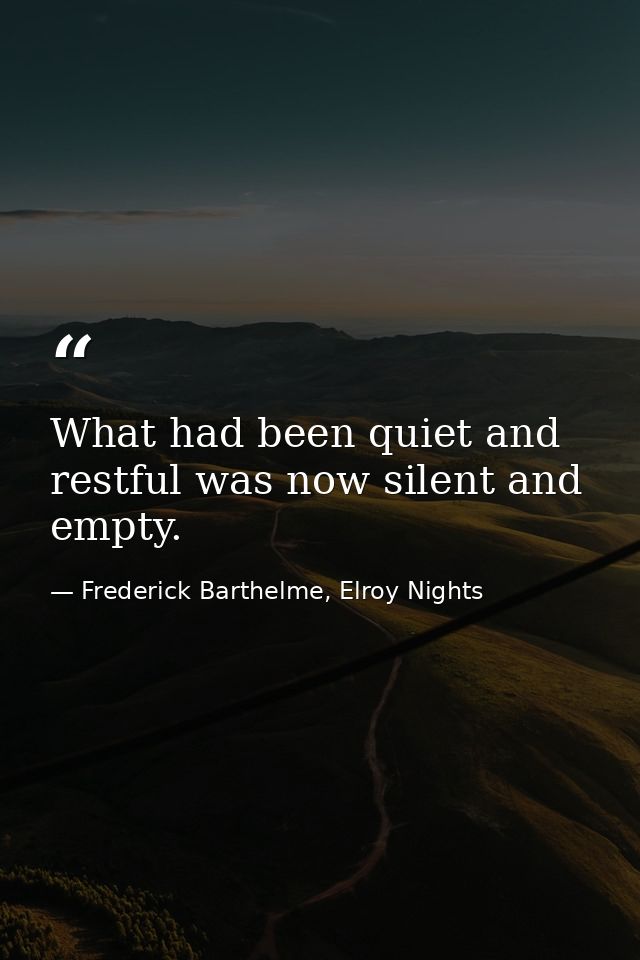 What had been quiet and restful was now silent and empty. — Frederick Barthelme, Elroy Nights