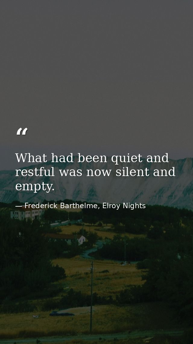 What had been quiet and restful was now silent and empty. — Frederick Barthelme, Elroy Nights