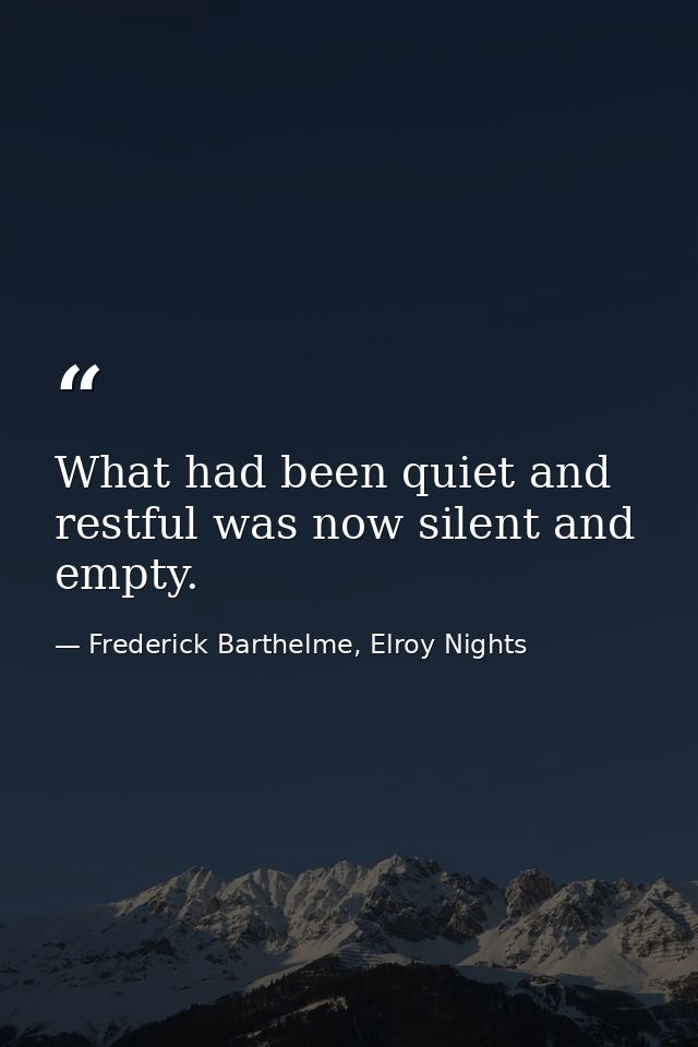 What had been quiet and restful was now silent and empty. — Frederick Barthelme, Elroy Nights