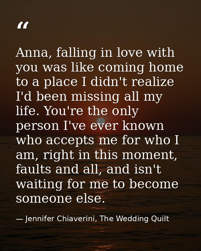 Anna, falling in love with you was like coming home to a place I didn't realize I'd been missing all my life. You're the — Jennifer Chiaverini, The Wedding Quilt