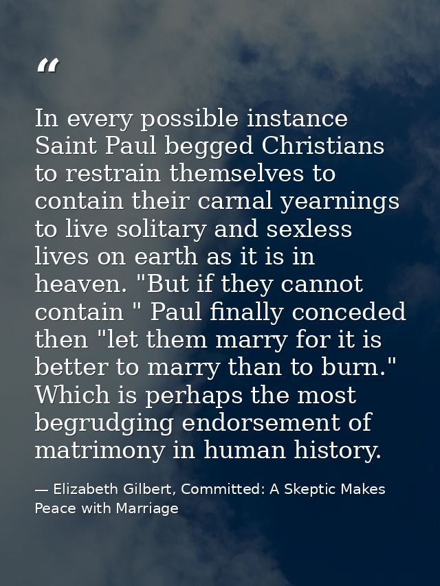 In every possible instance Saint Paul begged Christians to restrain themselves to contain their carnal yearnings to live — Elizabeth Gilbert, Committed: A Skeptic Makes Peace with Marriage