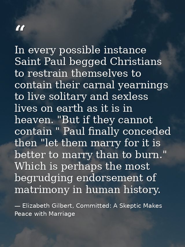 In every possible instance Saint Paul begged Christians to restrain themselves to contain their carnal yearnings to live — Elizabeth Gilbert, Committed: A Skeptic Makes Peace with Marriage