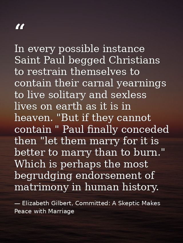 In every possible instance Saint Paul begged Christians to restrain themselves to contain their carnal yearnings to live — Elizabeth Gilbert, Committed: A Skeptic Makes Peace with Marriage