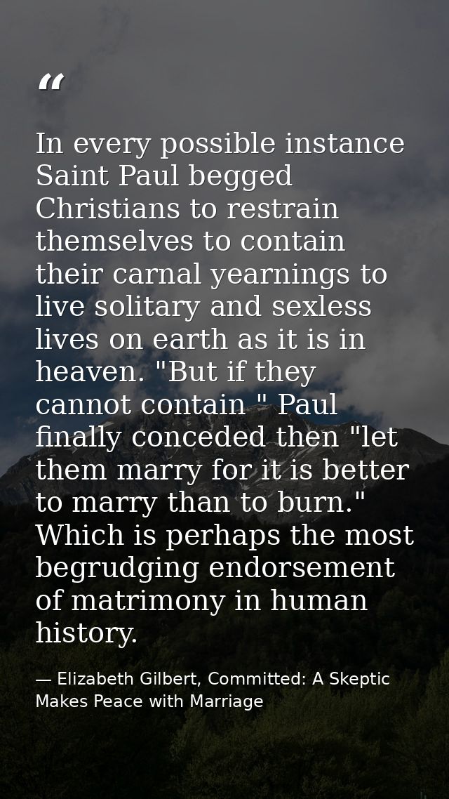 In every possible instance Saint Paul begged Christians to restrain themselves to contain their carnal yearnings to live — Elizabeth Gilbert, Committed: A Skeptic Makes Peace with Marriage