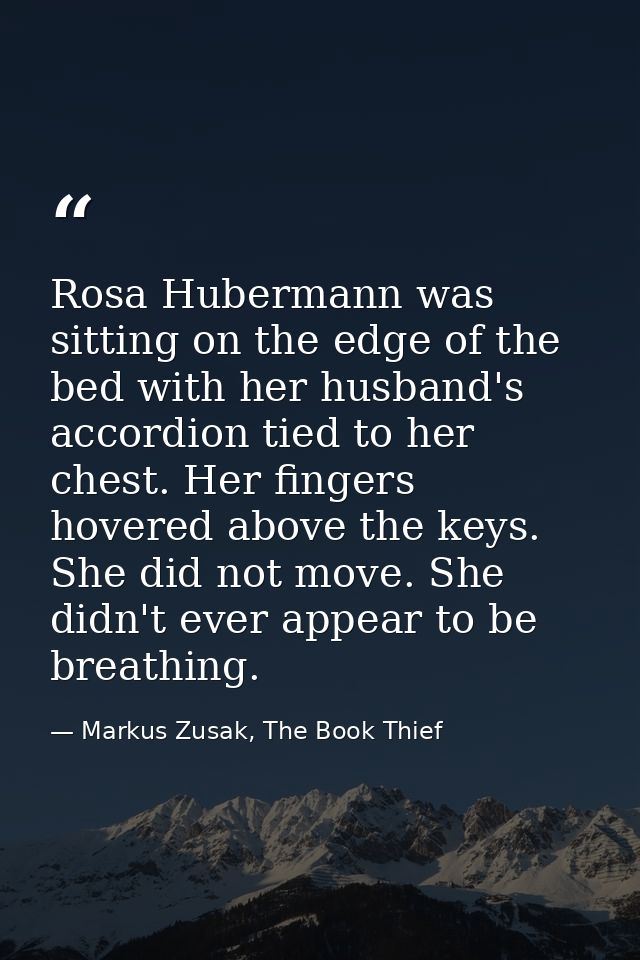 Rosa Hubermann was sitting on the edge of the bed with her husband's accordion tied to her chest. Her fingers hovered ab — Markus Zusak, The Book Thief