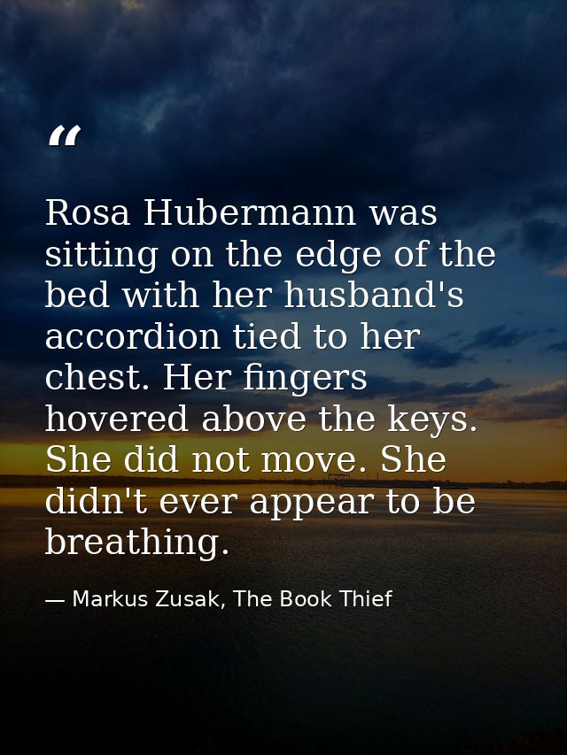 Rosa Hubermann was sitting on the edge of the bed with her husband's accordion tied to her chest. Her fingers hovered ab — Markus Zusak, The Book Thief