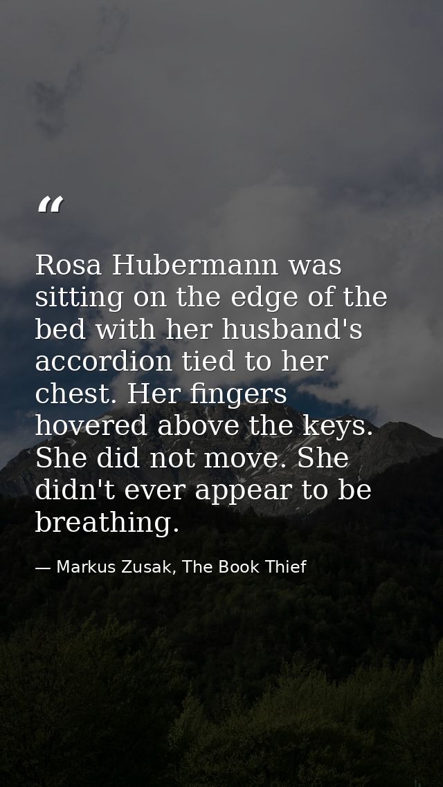 Rosa Hubermann was sitting on the edge of the bed with her husband's accordion tied to her chest. Her fingers hovered ab — Markus Zusak, The Book Thief