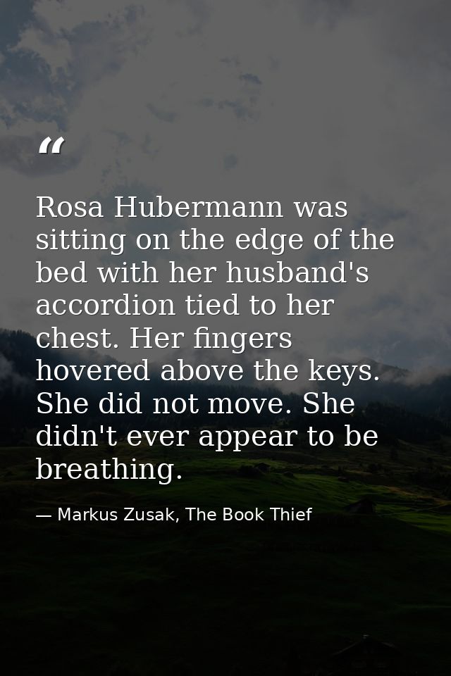 Rosa Hubermann was sitting on the edge of the bed with her husband's accordion tied to her chest. Her fingers hovered ab — Markus Zusak, The Book Thief