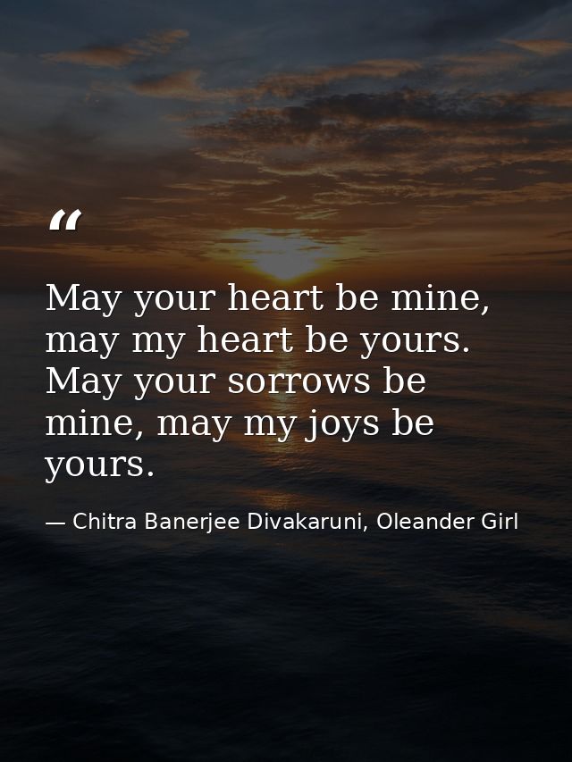 May your heart be mine, may my heart be yours. May your sorrows be mine, may my joys be yours. — Chitra Banerjee Divakaruni, Oleander Girl