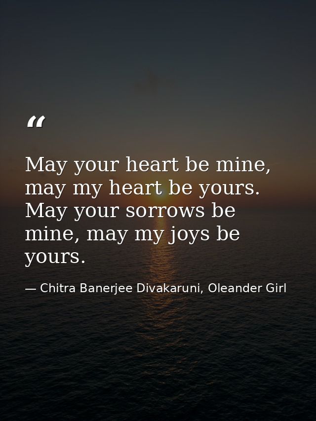 May your heart be mine, may my heart be yours. May your sorrows be mine, may my joys be yours. — Chitra Banerjee Divakaruni, Oleander Girl