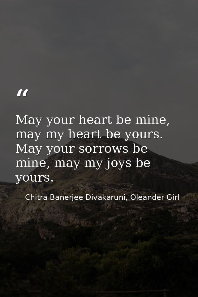 May your heart be mine, may my heart be yours. May your sorrows be mine, may my joys be yours. — Chitra Banerjee Divakaruni, Oleander Girl