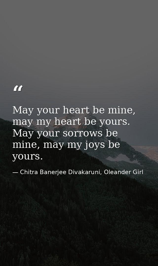 May your heart be mine, may my heart be yours. May your sorrows be mine, may my joys be yours. — Chitra Banerjee Divakaruni, Oleander Girl