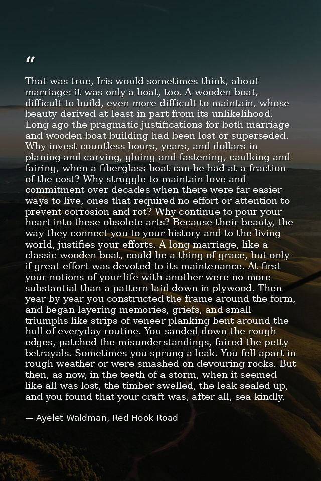 That was true, Iris would sometimes think, about marriage: it was only a boat, too. A wooden boat, difficult to build, e — Ayelet Waldman, Red Hook Road
