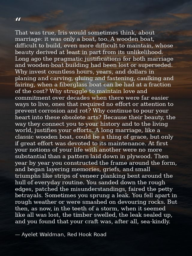 That was true, Iris would sometimes think, about marriage: it was only a boat, too. A wooden boat, difficult to build, e — Ayelet Waldman, Red Hook Road