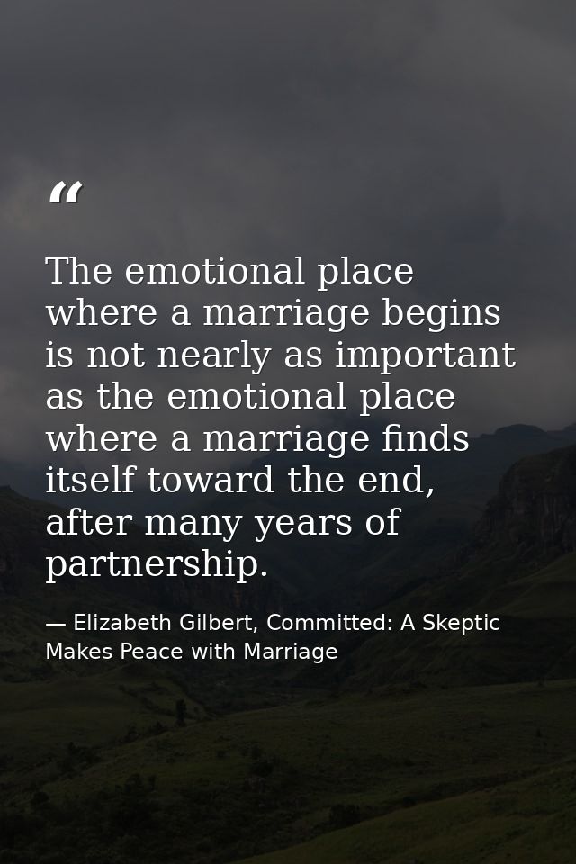 The emotional place where a marriage begins is not nearly as important as the emotional place where a marriage finds its — Elizabeth Gilbert, Committed: A Skeptic Makes Peace with Marriage