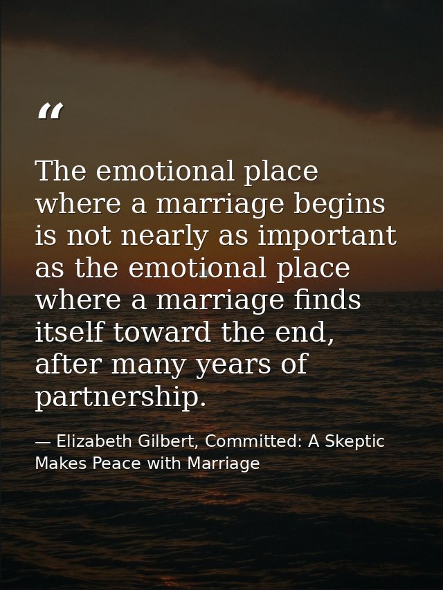 The emotional place where a marriage begins is not nearly as important as the emotional place where a marriage finds its — Elizabeth Gilbert, Committed: A Skeptic Makes Peace with Marriage