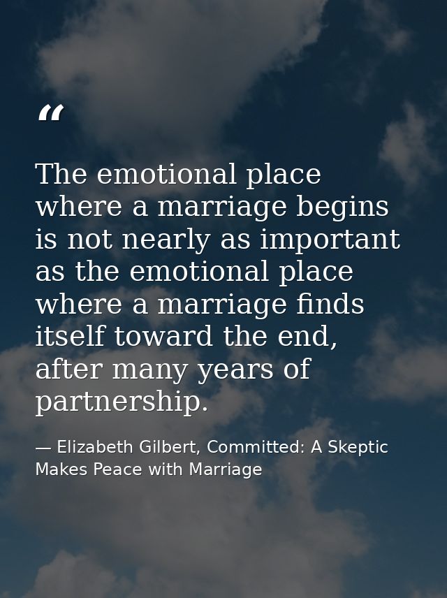 The emotional place where a marriage begins is not nearly as important as the emotional place where a marriage finds its — Elizabeth Gilbert, Committed: A Skeptic Makes Peace with Marriage