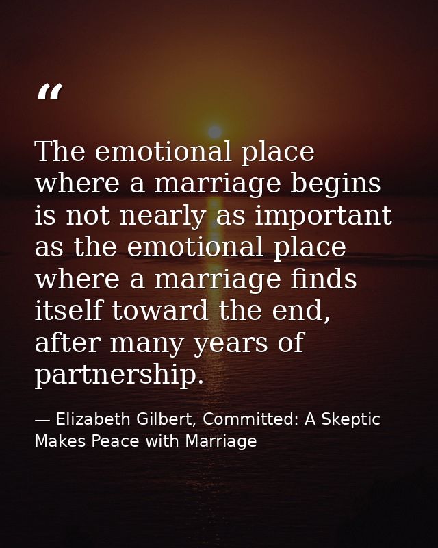 The emotional place where a marriage begins is not nearly as important as the emotional place where a marriage finds its — Elizabeth Gilbert, Committed: A Skeptic Makes Peace with Marriage