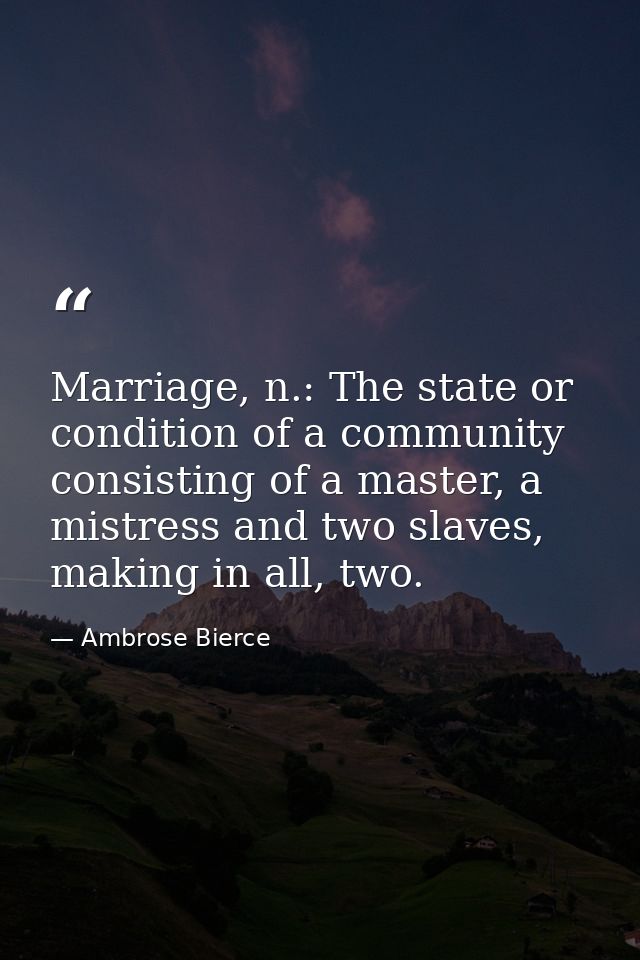 Marriage, n.: The state or condition of a community consisting of a master, a mistress and two slaves, making in all, tw — Ambrose Bierce