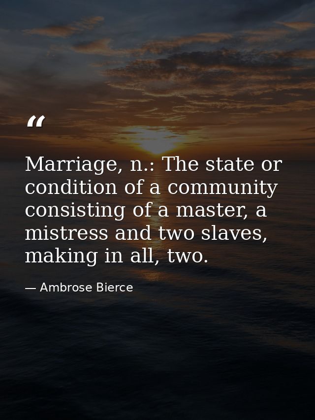 Marriage, n.: The state or condition of a community consisting of a master, a mistress and two slaves, making in all, tw — Ambrose Bierce