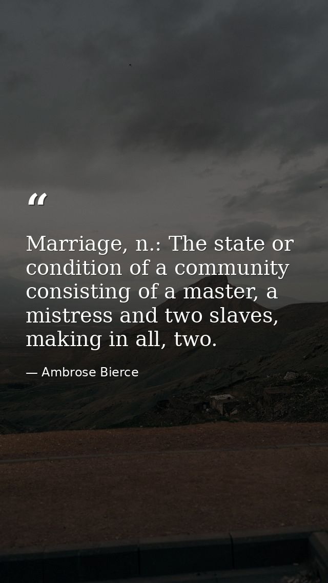 Marriage, n.: The state or condition of a community consisting of a master, a mistress and two slaves, making in all, tw — Ambrose Bierce