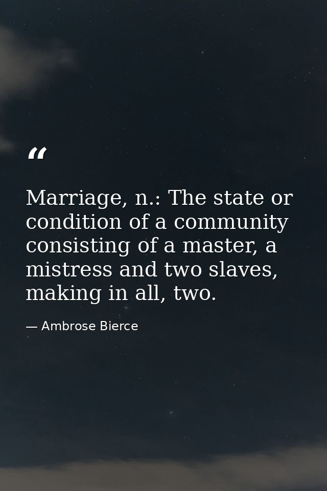 Marriage, n.: The state or condition of a community consisting of a master, a mistress and two slaves, making in all, tw — Ambrose Bierce