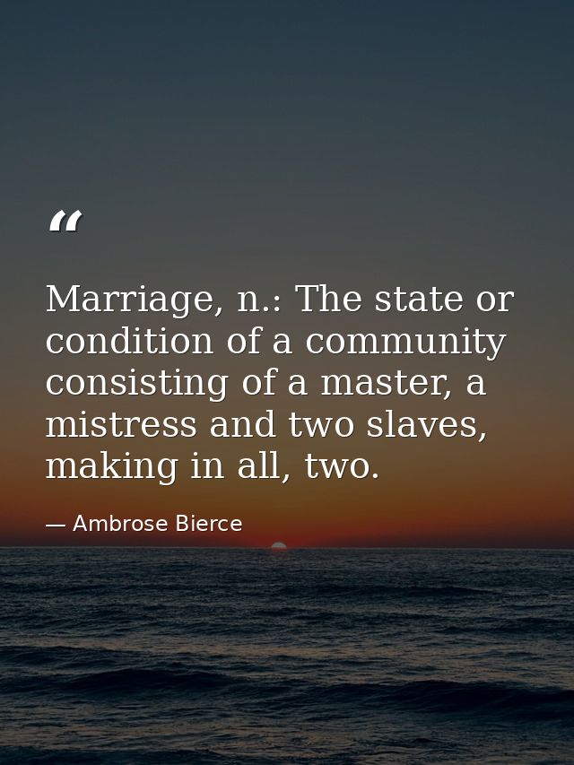 Marriage, n.: The state or condition of a community consisting of a master, a mistress and two slaves, making in all, tw — Ambrose Bierce