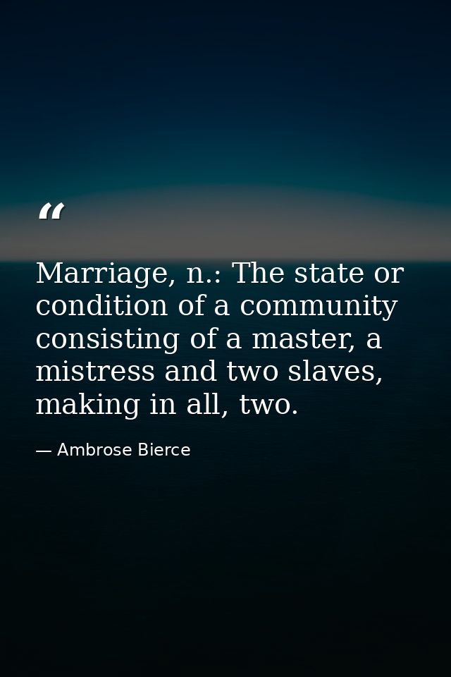 Marriage, n.: The state or condition of a community consisting of a master, a mistress and two slaves, making in all, tw — Ambrose Bierce