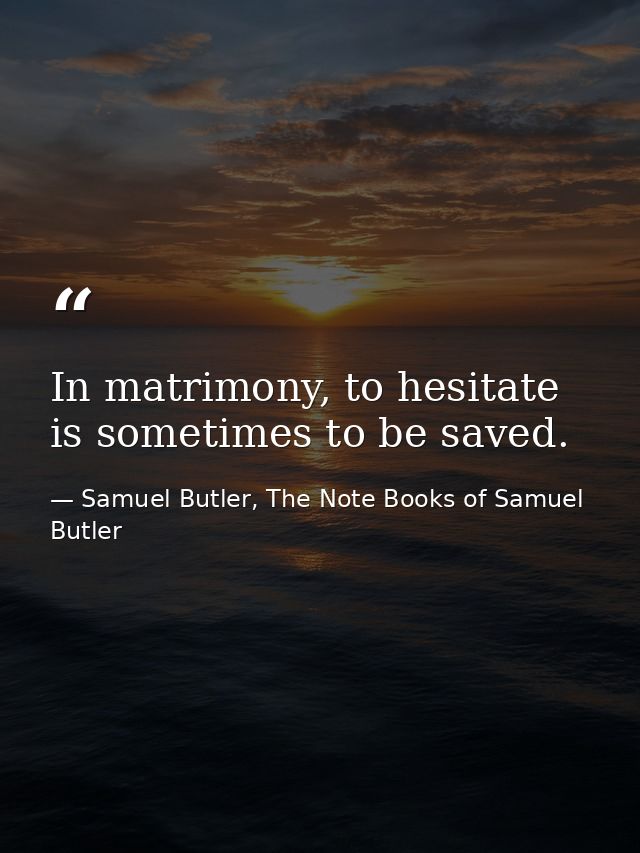 In matrimony, to hesitate is sometimes to be saved. — Samuel Butler, The Note Books of Samuel Butler
