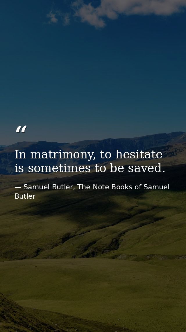 In matrimony, to hesitate is sometimes to be saved. — Samuel Butler, The Note Books of Samuel Butler