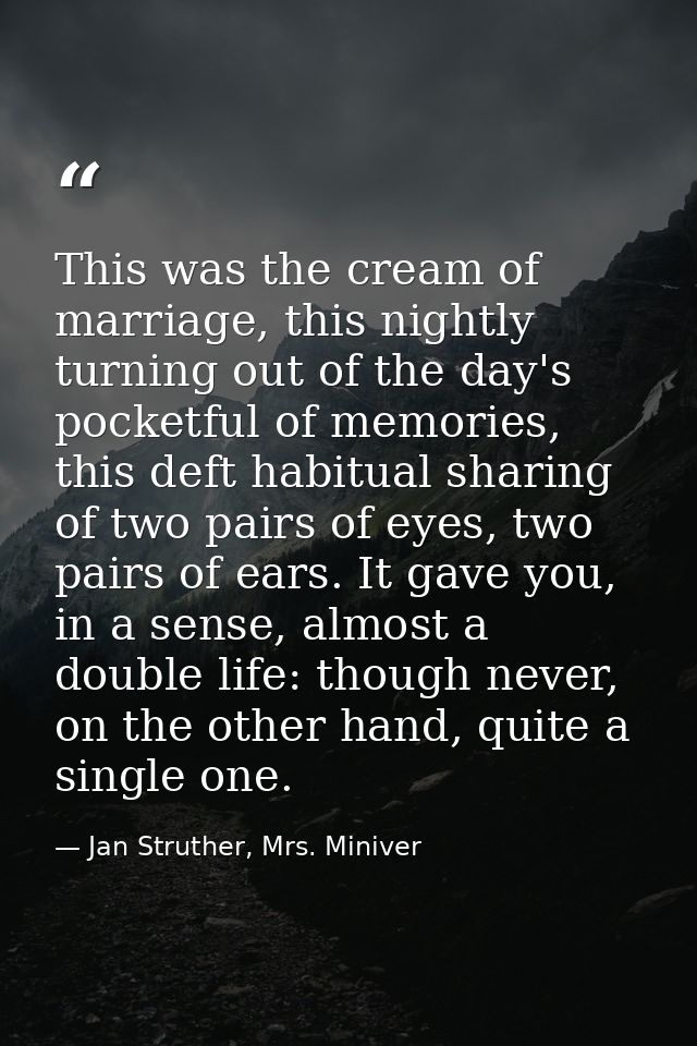 This was the cream of marriage, this nightly turning out of the day's pocketful of memories, this deft habitual sharing  — Jan Struther, Mrs. Miniver