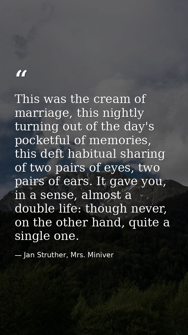 This was the cream of marriage, this nightly turning out of the day's pocketful of memories, this deft habitual sharing  — Jan Struther, Mrs. Miniver