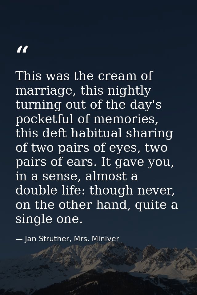 This was the cream of marriage, this nightly turning out of the day's pocketful of memories, this deft habitual sharing  — Jan Struther, Mrs. Miniver