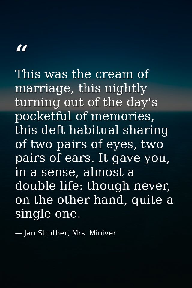 This was the cream of marriage, this nightly turning out of the day's pocketful of memories, this deft habitual sharing  — Jan Struther, Mrs. Miniver