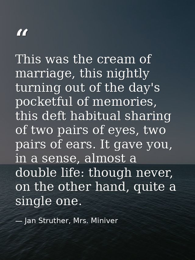 This was the cream of marriage, this nightly turning out of the day's pocketful of memories, this deft habitual sharing  — Jan Struther, Mrs. Miniver