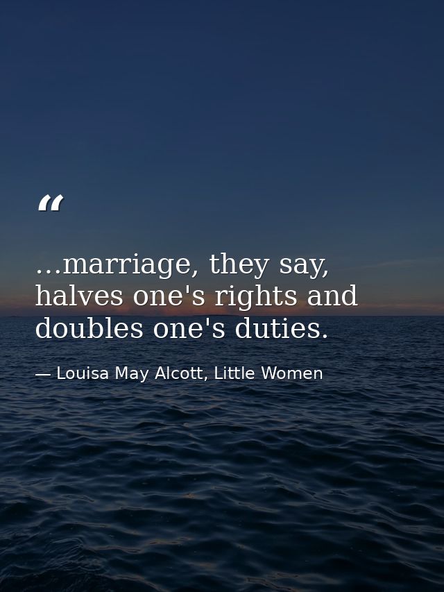 …marriage, they say, halves one's rights and doubles one's duties. — Louisa May Alcott, Little Women