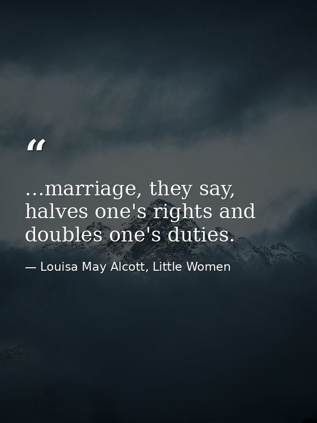 …marriage, they say, halves one's rights and doubles one's duties. — Louisa May Alcott, Little Women
