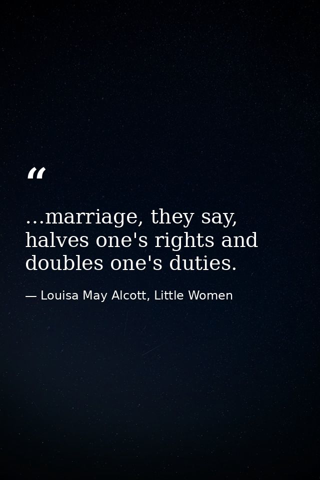 …marriage, they say, halves one's rights and doubles one's duties. — Louisa May Alcott, Little Women